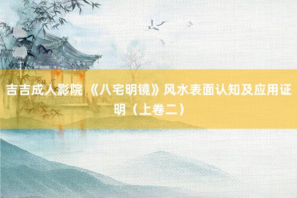 吉吉成人影院 《八宅明镜》风水表面认知及应用证明（上卷二）