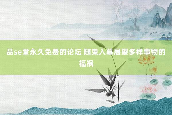 品se堂永久免费的论坛 随鬼入墓展望多样事物的福祸
