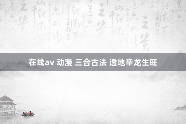 在线av 动漫 三合古法 透地辛龙生旺