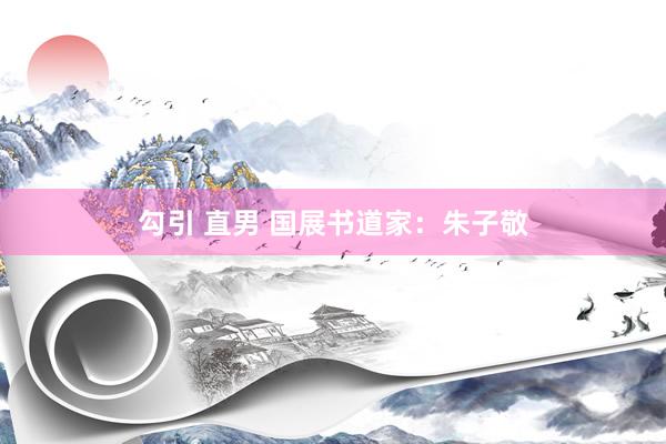 勾引 直男 国展书道家：朱子敬