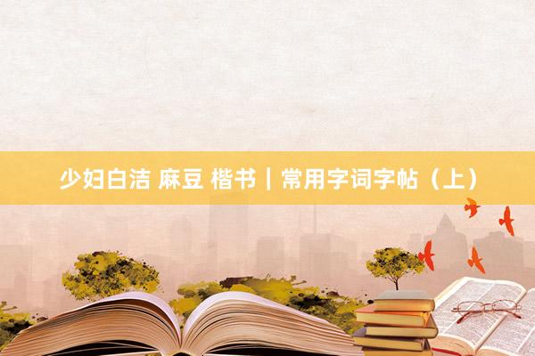 少妇白洁 麻豆 楷书｜常用字词字帖（上）