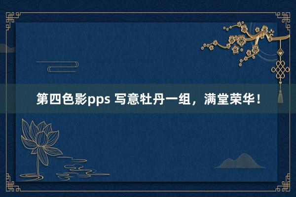 第四色影pps 写意牡丹一组，满堂荣华！