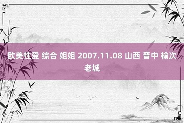欧美性爱 综合 姐姐 2007.11.08 山西 晋中 榆次老城