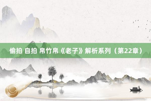 偷拍 自拍 帛竹帛《老子》解析系列（第22章）