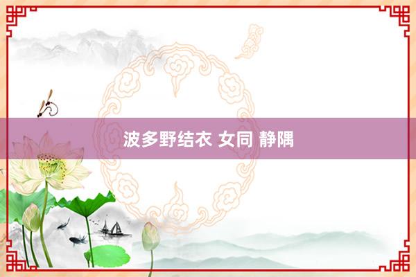 波多野结衣 女同 静隅