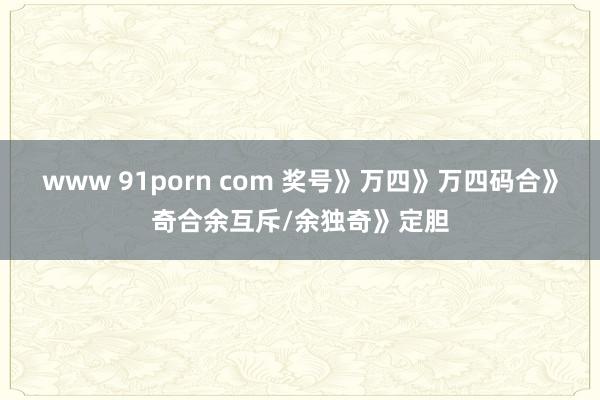 www 91porn com 奖号》万四》万四码合》奇合余互斥/余独奇》定胆