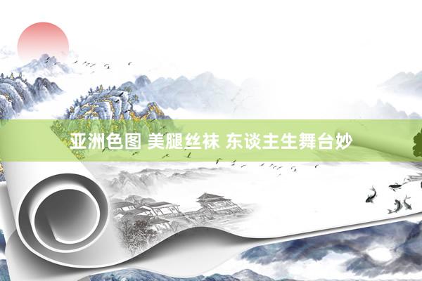 亚洲色图 美腿丝袜 东谈主生舞台妙