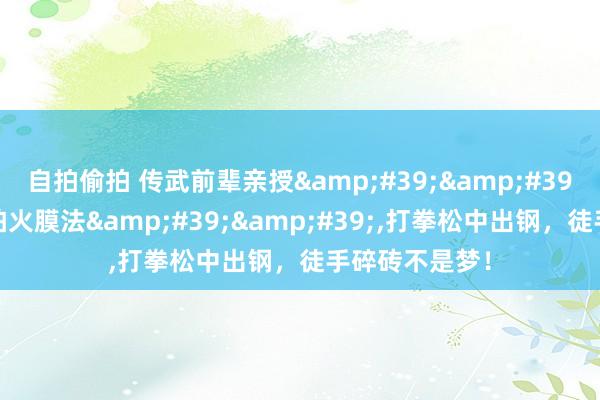 自拍偷拍 传武前辈亲授&#39;&#39;螺旋真金不怕火膜法&#39;&#39;，打拳松中出钢，徒手碎砖不是梦！