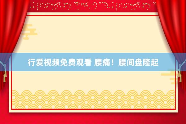 行爱视频免费观看 腰痛！腰间盘隆起