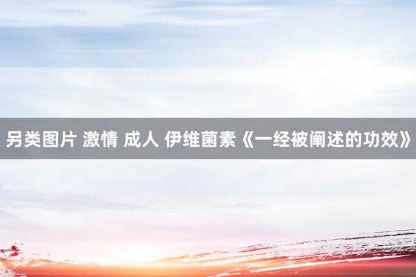 另类图片 激情 成人 伊维菌素《一经被阐述的功效》