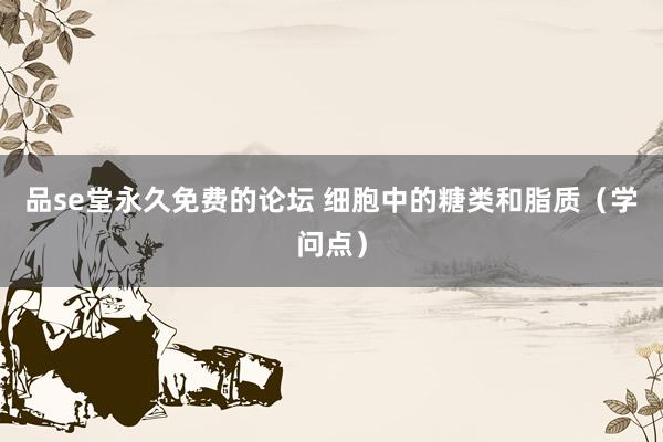 品se堂永久免费的论坛 细胞中的糖类和脂质（学问点）