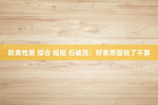 欧美性爱 综合 姐姐 石破茂：好意思国说了不算