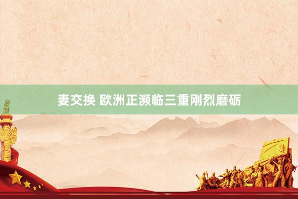 妻交换 欧洲正濒临三重刚烈磨砺