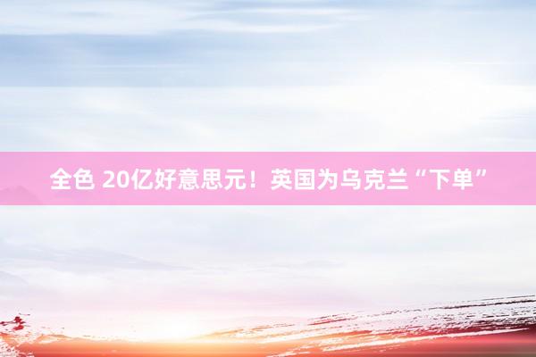 全色 20亿好意思元！英国为乌克兰“下单”