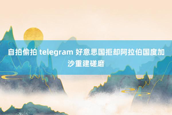 自拍偷拍 telegram 好意思国拒却阿拉伯国度加沙重建磋磨