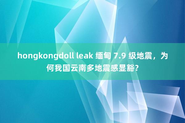 hongkongdoll leak 缅甸 7.9 级地震，为何我国云南多地震感显豁？