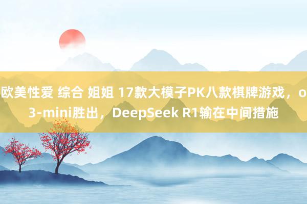 欧美性爱 综合 姐姐 17款大模子PK八款棋牌游戏，o3-mini胜出，DeepSeek R1输在中间措施