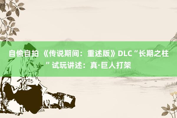 自偷自拍 《传说期间：重述版》DLC“长期之柱”试玩讲述：真·巨人打架
