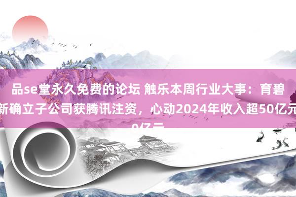 品se堂永久免费的论坛 触乐本周行业大事：育碧新确立子公司获腾讯注资，心动2024年收入超50亿元